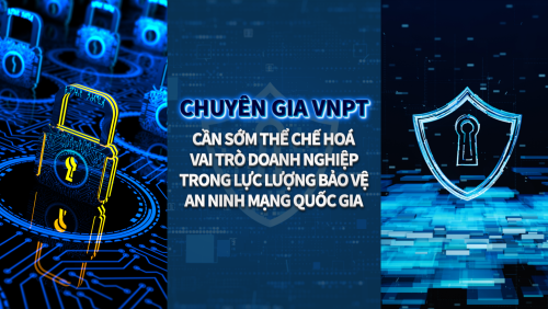 Chuyên gia VNPT: Cần sớm thể chế hóa vai trò doanh nghiệp trong lực lượng bảo vệ an ninh mạng quốc gia